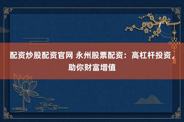 配资炒股配资官网 永州股票配资：高杠杆投资，助你财富增值