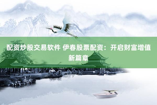 配资炒股交易软件 伊春股票配资：开启财富增值新篇章