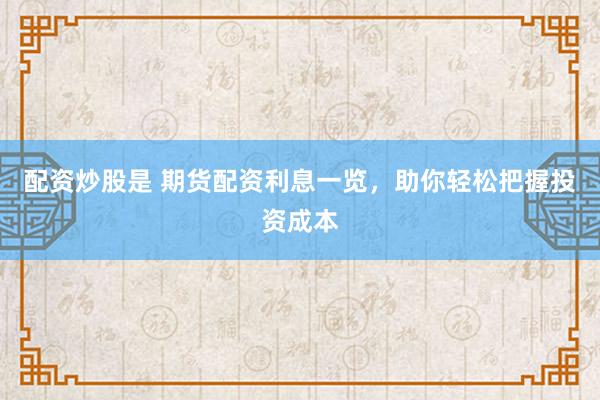 配资炒股是 期货配资利息一览，助你轻松把握投资成本