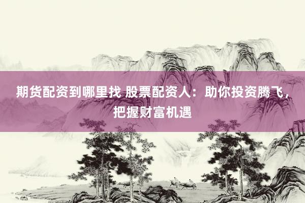 期货配资到哪里找 股票配资人：助你投资腾飞，把握财富机遇