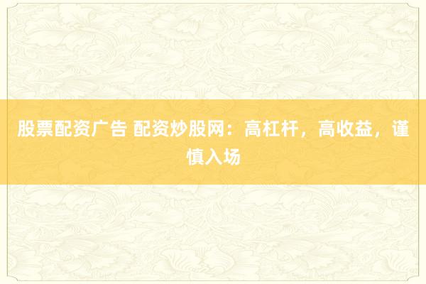 股票配资广告 配资炒股网：高杠杆，高收益，谨慎入场