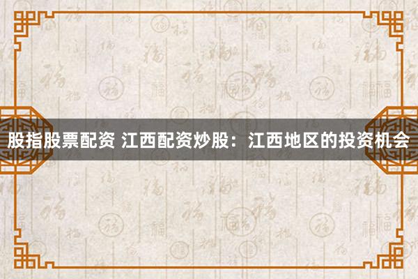 股指股票配资 江西配资炒股：江西地区的投资机会