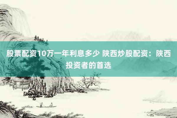 股票配资10万一年利息多少 陕西炒股配资：陕西投资者的首选