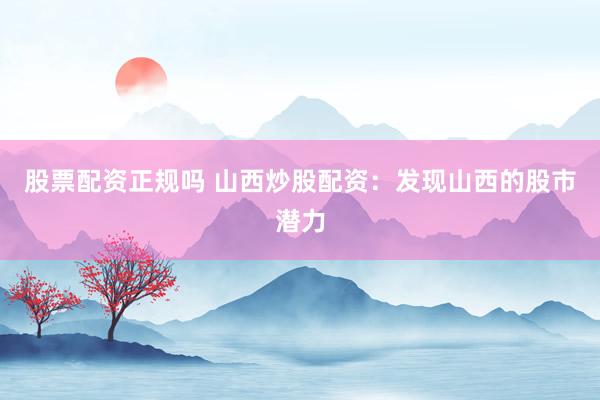 股票配资正规吗 山西炒股配资：发现山西的股市潜力