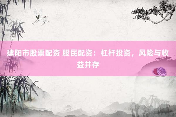 建阳市股票配资 股民配资：杠杆投资，风险与收益并存