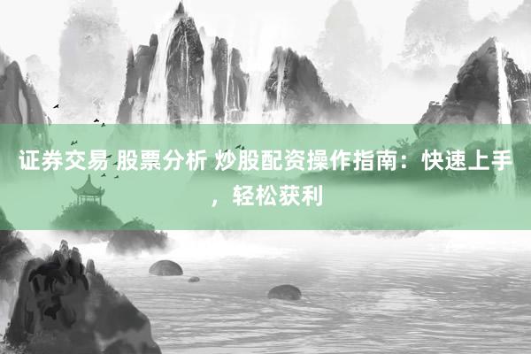 证券交易 股票分析 炒股配资操作指南：快速上手，轻松获利