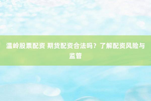 温岭股票配资 期货配资合法吗？了解配资风险与监管