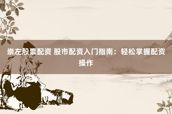 崇左股票配资 股市配资入门指南：轻松掌握配资操作