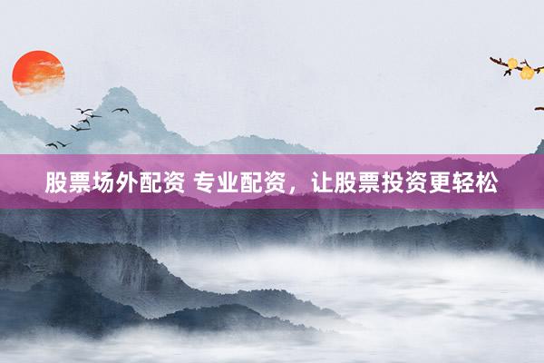 股票场外配资 专业配资，让股票投资更轻松