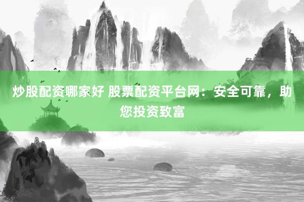炒股配资哪家好 股票配资平台网：安全可靠，助您投资致富