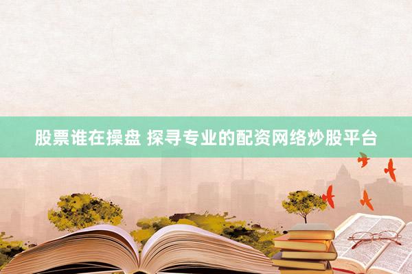 股票谁在操盘 探寻专业的配资网络炒股平台