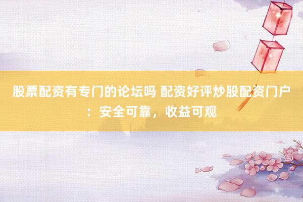 股票配资有专门的论坛吗 配资好评炒股配资门户：安全可靠，收益可观