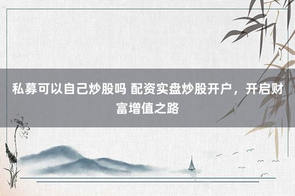 私募可以自己炒股吗 配资实盘炒股开户，开启财富增值之路