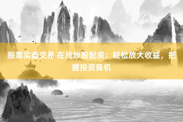 股票实盘交易 在线炒股配资：轻松放大收益，把握投资良机