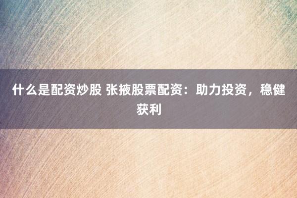 什么是配资炒股 张掖股票配资：助力投资，稳健获利