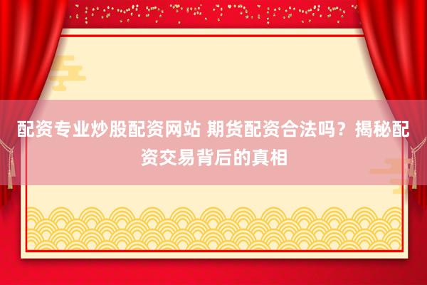 配资专业炒股配资网站 期货配资合法吗？揭秘配资交易背后的真相
