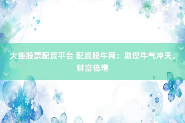 大连股票配资平台 配资股牛网：助您牛气冲天，财富倍增