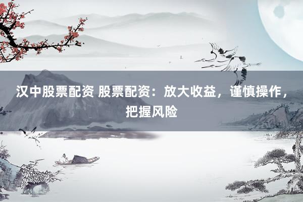 汉中股票配资 股票配资：放大收益，谨慎操作，把握风险