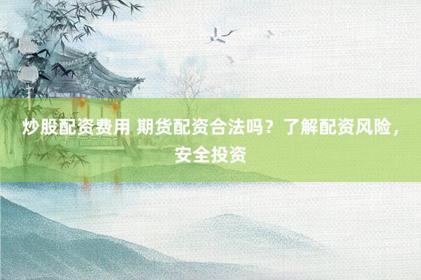 炒股配资费用 期货配资合法吗？了解配资风险，安全投资
