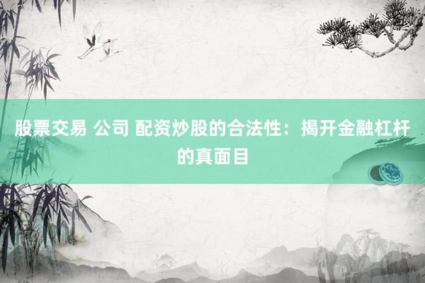 股票交易 公司 配资炒股的合法性：揭开金融杠杆的真面目