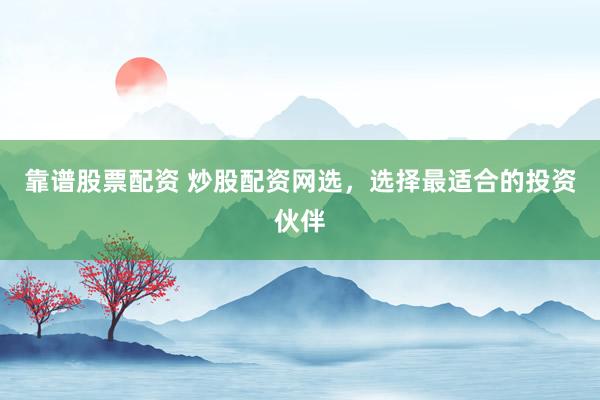 靠谱股票配资 炒股配资网选，选择最适合的投资伙伴