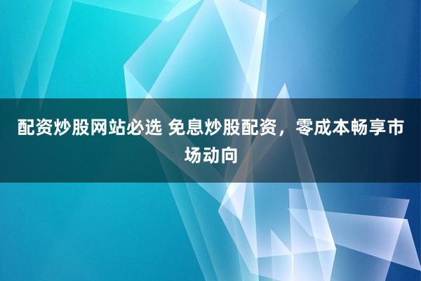 配资炒股网站必选 免息炒股配资，零成本畅享市场动向