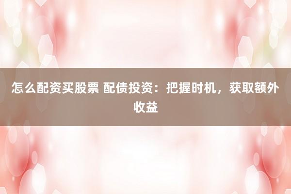 怎么配资买股票 配债投资：把握时机，获取额外收益