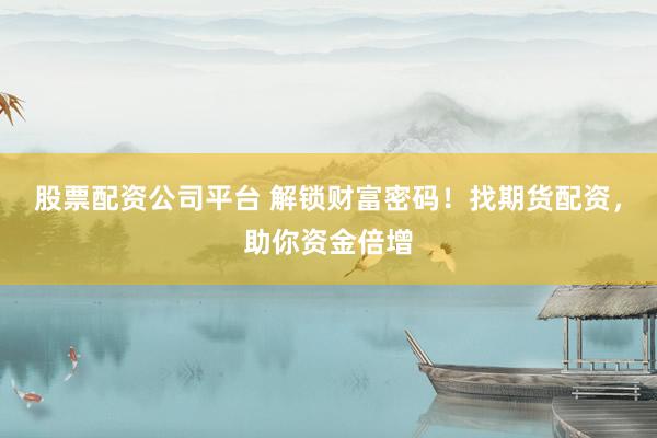 股票配资公司平台 解锁财富密码！找期货配资，助你资金倍增