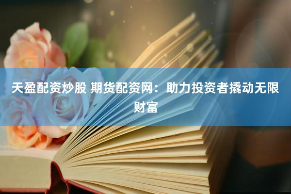 天盈配资炒股 期货配资网：助力投资者撬动无限财富