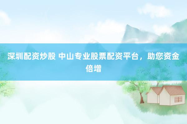 深圳配资炒股 中山专业股票配资平台，助您资金倍增