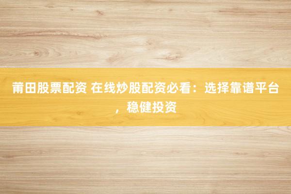 莆田股票配资 在线炒股配资必看：选择靠谱平台，稳健投资