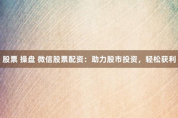 股票 操盘 微信股票配资：助力股市投资，轻松获利