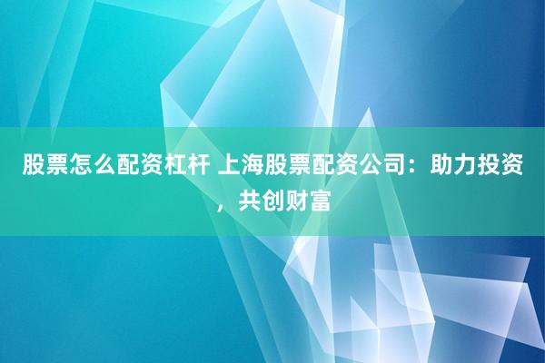 股票怎么配资杠杆 上海股票配资公司：助力投资，共创财富