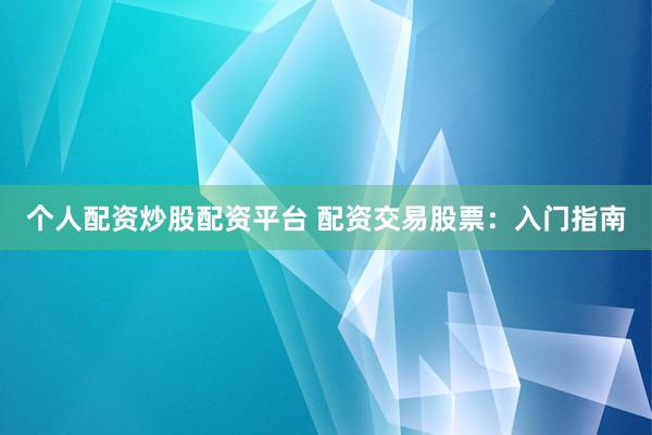个人配资炒股配资平台 配资交易股票：入门指南