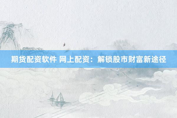 期货配资软件 网上配资：解锁股市财富新途径