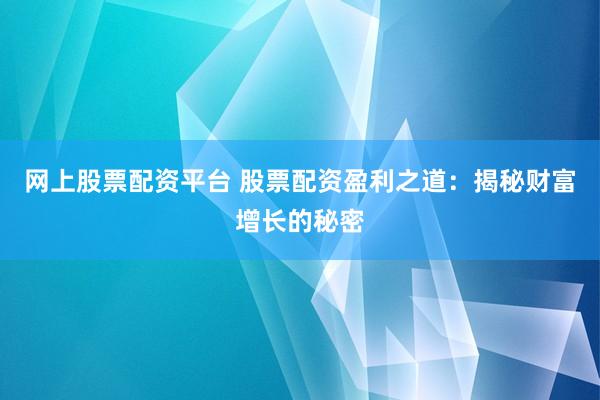 网上股票配资平台 股票配资盈利之道：揭秘财富增长的秘密