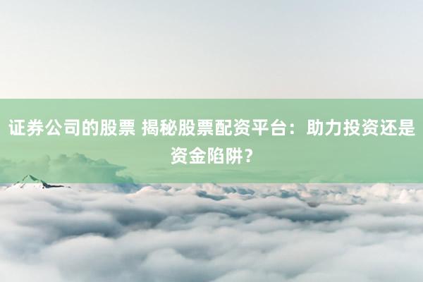 证券公司的股票 揭秘股票配资平台：助力投资还是资金陷阱？