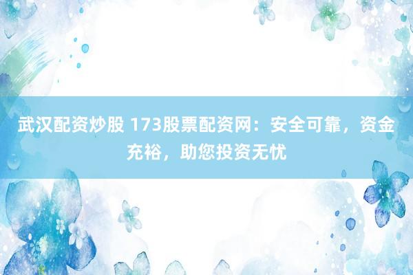 武汉配资炒股 173股票配资网：安全可靠，资金充裕，助您投资无忧
