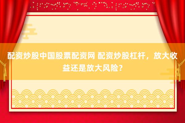 配资炒股中国股票配资网 配资炒股杠杆，放大收益还是放大风险？
