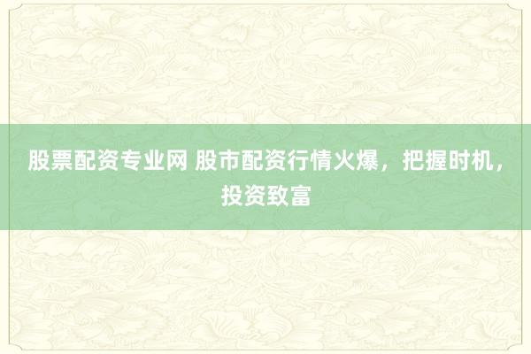 股票配资专业网 股市配资行情火爆，把握时机，投资致富