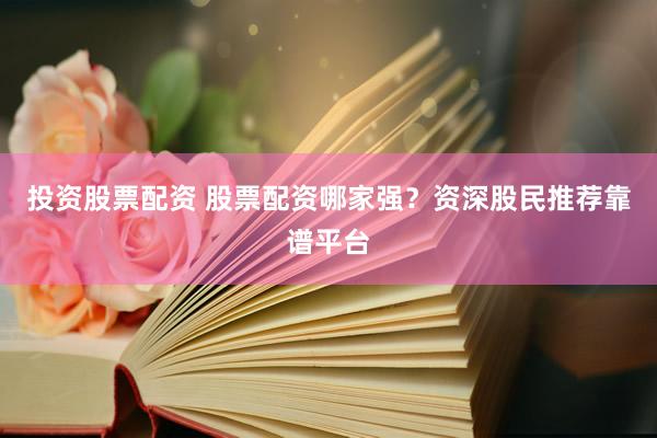 投资股票配资 股票配资哪家强？资深股民推荐靠谱平台