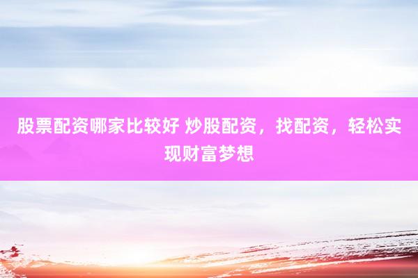 股票配资哪家比较好 炒股配资，找配资，轻松实现财富梦想