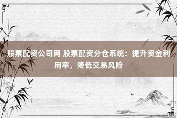 股票配资公司网 股票配资分仓系统：提升资金利用率，降低交易风险