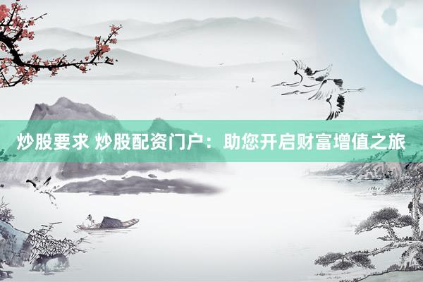 炒股要求 炒股配资门户：助您开启财富增值之旅