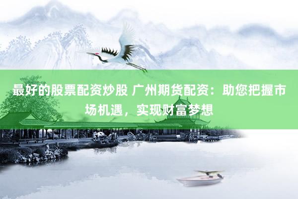 最好的股票配资炒股 广州期货配资：助您把握市场机遇，实现财富梦想