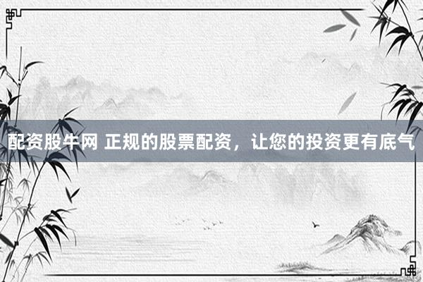 配资股牛网 正规的股票配资，让您的投资更有底气
