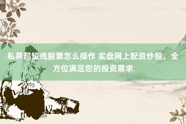 私募超短线股票怎么操作 实盘网上配资炒股，全方位满足您的投资需求