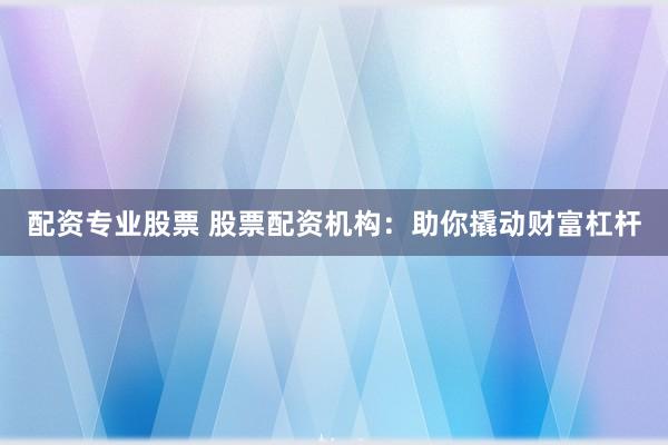 配资专业股票 股票配资机构：助你撬动财富杠杆