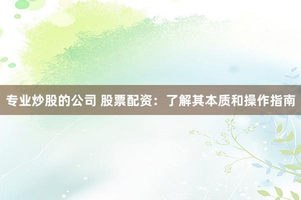 专业炒股的公司 股票配资：了解其本质和操作指南