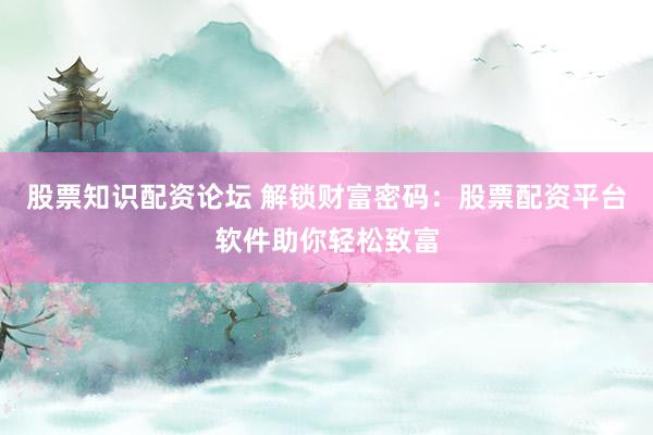 股票知识配资论坛 解锁财富密码：股票配资平台软件助你轻松致富
